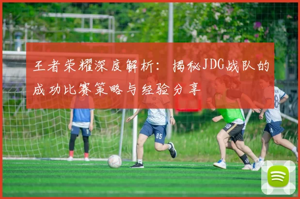 王者荣耀深度解析：揭秘JDG战队的成功比赛策略与经验分享