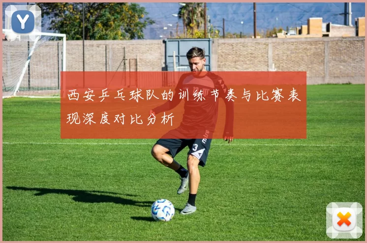 西安乒乓球队的训练节奏与比赛表现深度对比分析