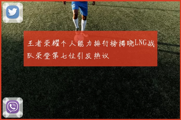 王者荣耀个人能力排行榜揭晓LNG战队荣登第七位引发热议