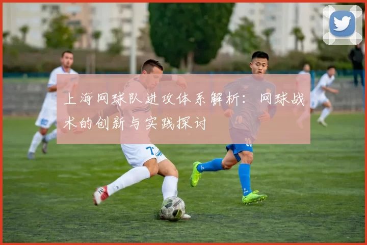 上海网球队进攻体系解析：网球战术的创新与实践探讨