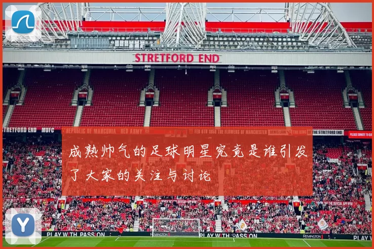 成熟帅气的足球明星究竟是谁引发了大家的关注与讨论