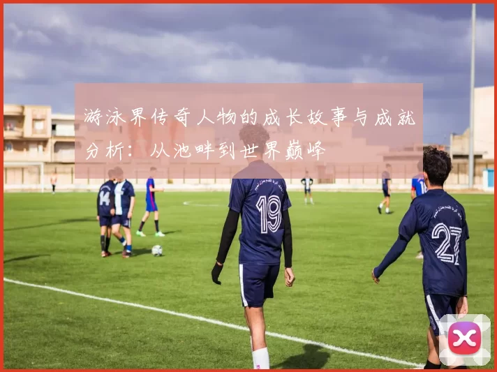 游泳界传奇人物的成长故事与成就分析：从池畔到世界巅峰
