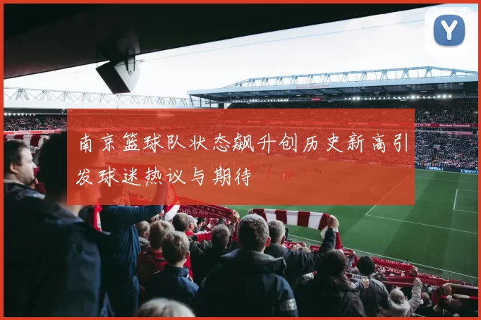 南京篮球队状态飙升创历史新高引发球迷热议与期待