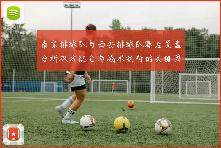 南京排球队与西安排球队赛后复盘分析双方配合与战术执行的关键因素