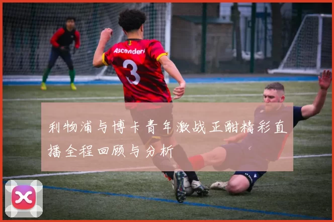 利物浦与博卡青年激战正酣精彩直播全程回顾与分析