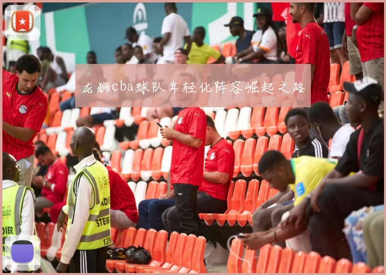 龙狮cba球队年轻化阵容崛起之路