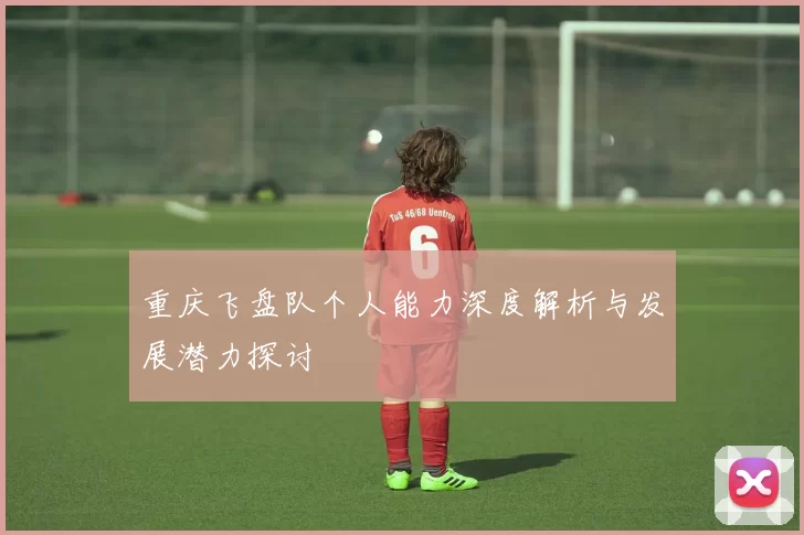 重庆飞盘队个人能力深度解析与发展潜力探讨