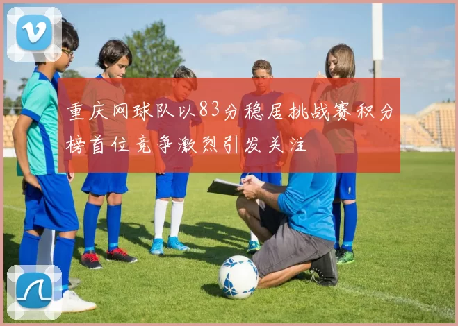 重庆网球队以83分稳居挑战赛积分榜首位竞争激烈引发关注