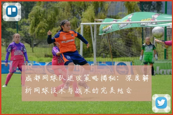 成都网球队进攻策略揭秘：深度解析网球技术与战术的完美结合