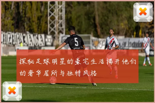 探秘足球明星的豪宅生活揭开他们的奢华居所与独特风格