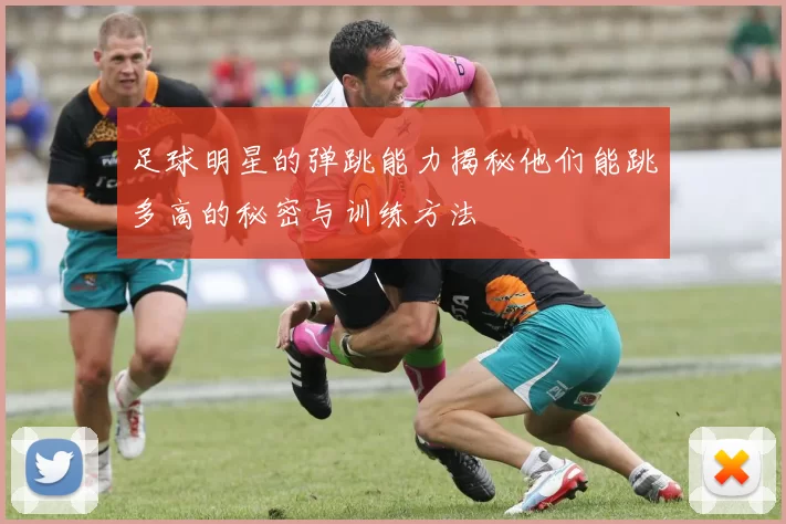 足球明星的弹跳能力揭秘他们能跳多高的秘密与训练方法