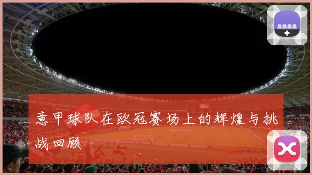 意甲球队在欧冠赛场上的辉煌与挑战回顾