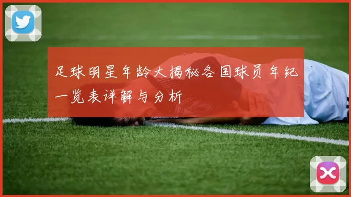 足球明星年龄大揭秘各国球员年纪一览表详解与分析
