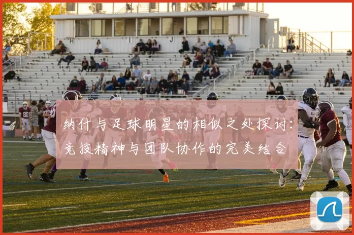 纳什与足球明星的相似之处探讨：竞技精神与团队协作的完美结合