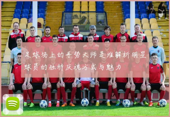 足球场上的手势大师是谁解析明星球员的独特庆祝方式与魅力