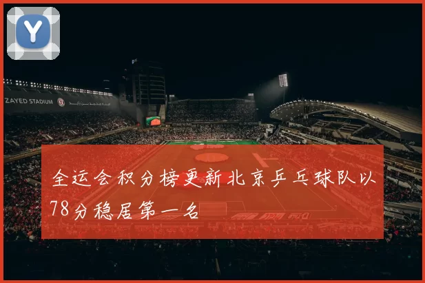 全运会积分榜更新北京乒乓球队以78分稳居第一名