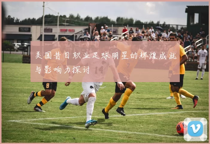 美国昔日职业足球明星的辉煌成就与影响力探讨