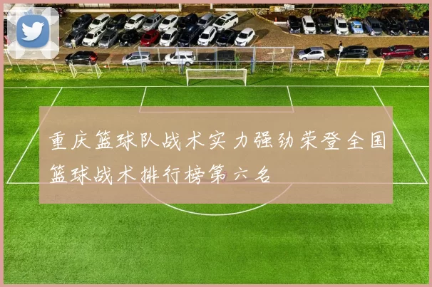重庆篮球队战术实力强劲荣登全国篮球战术排行榜第六名