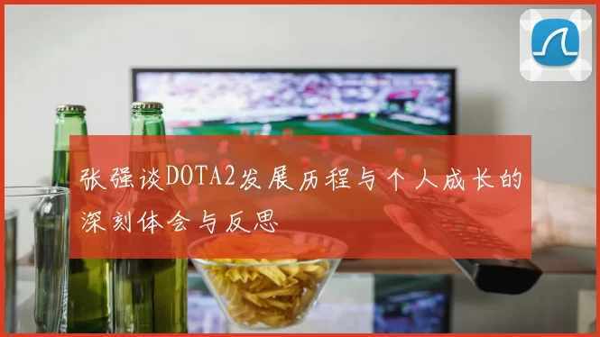 张强谈DOTA2发展历程与个人成长的深刻体会与反思