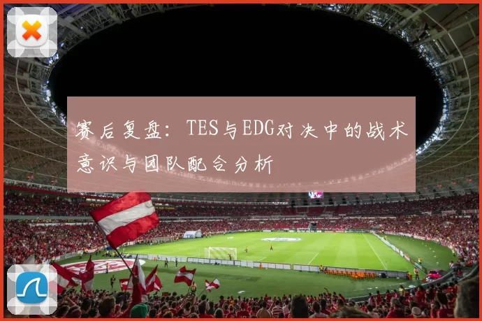 赛后复盘：TES与EDG对决中的战术意识与团队配合分析