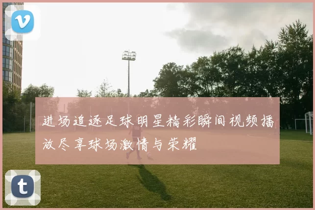 进场追逐足球明星精彩瞬间视频播放尽享球场激情与荣耀