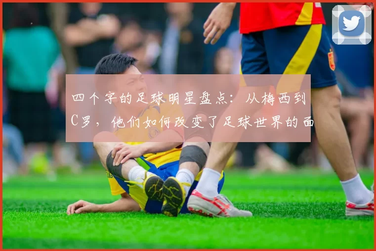 四个字的足球明星盘点：从梅西到C罗，他们如何改变了足球世界的面貌