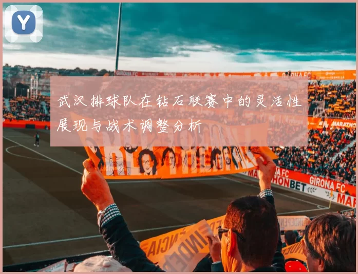 武汉排球队在钻石联赛中的灵活性展现与战术调整分析
