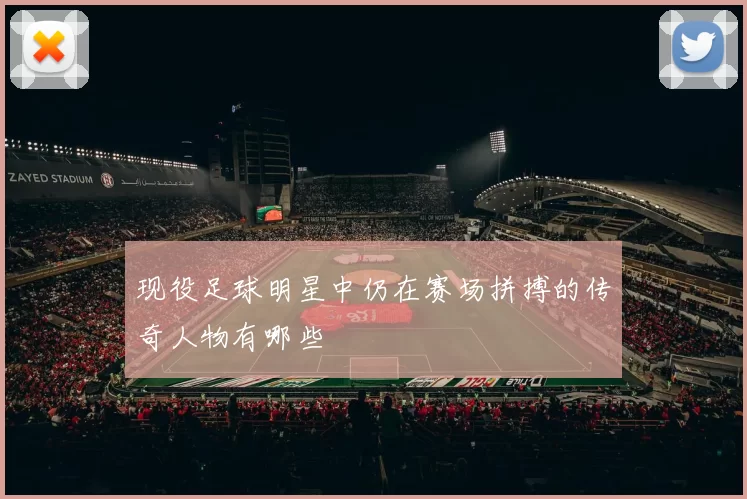 现役足球明星中仍在赛场拼搏的传奇人物有哪些