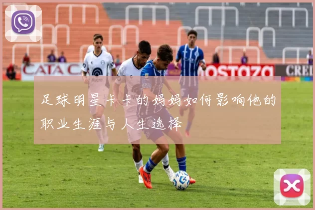 足球明星卡卡的妈妈如何影响他的职业生涯与人生选择