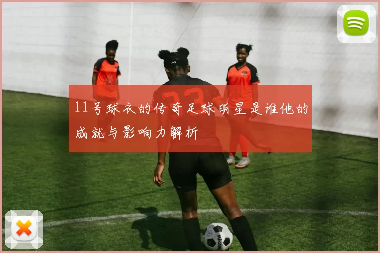 11号球衣的传奇足球明星是谁他的成就与影响力解析