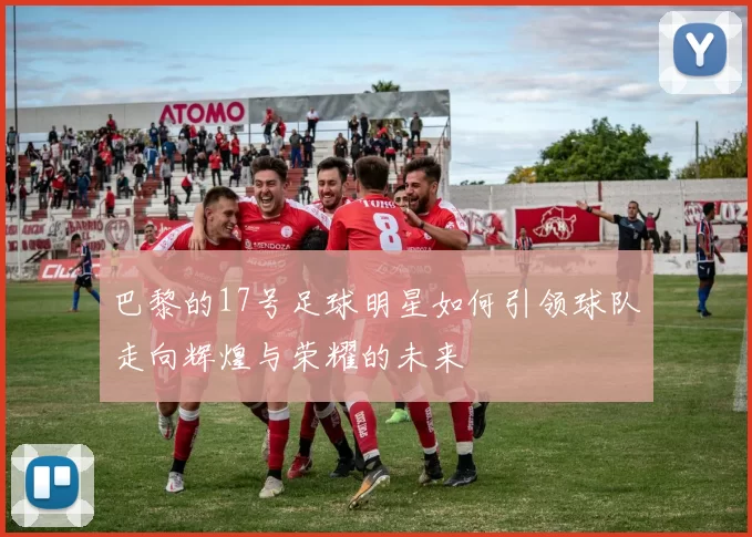 巴黎的17号足球明星如何引领球队走向辉煌与荣耀的未来