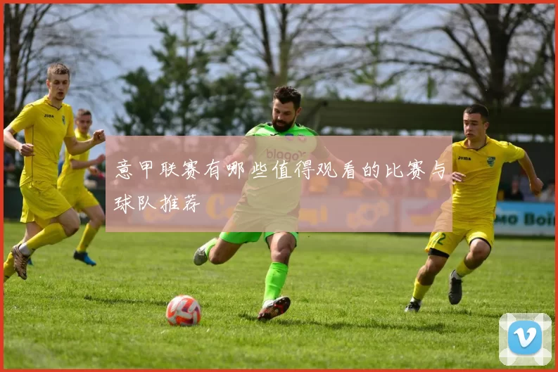 意甲联赛有哪些值得观看的比赛与球队推荐