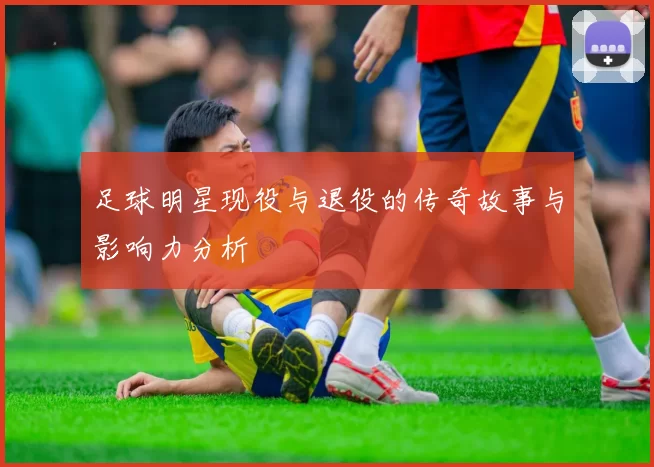 足球明星现役与退役的传奇故事与影响力分析