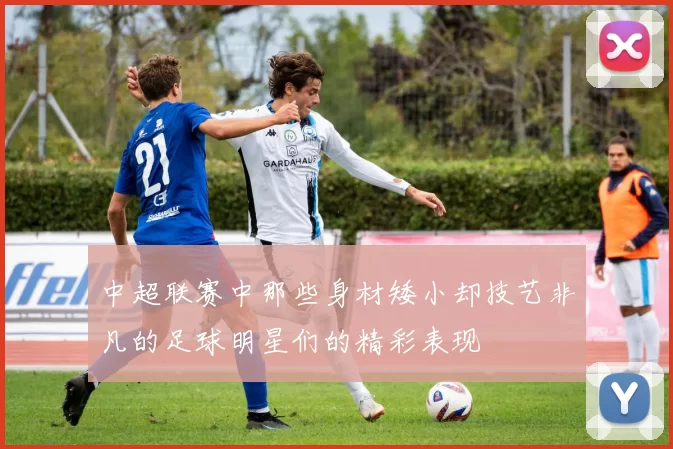 中超联赛中那些身材矮小却技艺非凡的足球明星们的精彩表现