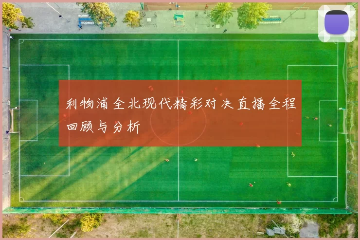 利物浦全北现代精彩对决直播全程回顾与分析