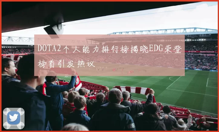 DOTA2个人能力排行榜揭晓EDG荣登榜首引发热议
