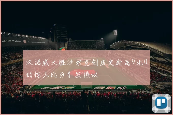 汉诺威大胜沙尔克创历史新高9比0的惊人比分引发热议