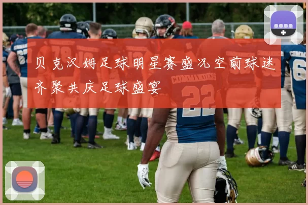 贝克汉姆足球明星赛盛况空前球迷齐聚共庆足球盛宴
