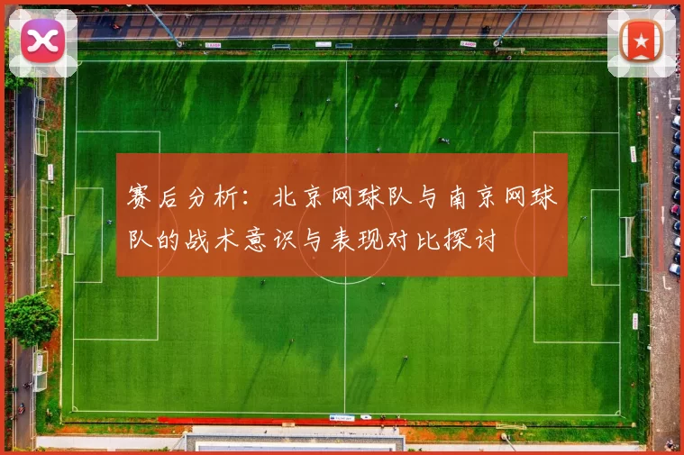 赛后分析：北京网球队与南京网球队的战术意识与表现对比探讨