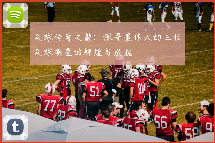 足球传奇之巅：探寻最伟大的三位足球明星的辉煌与成就