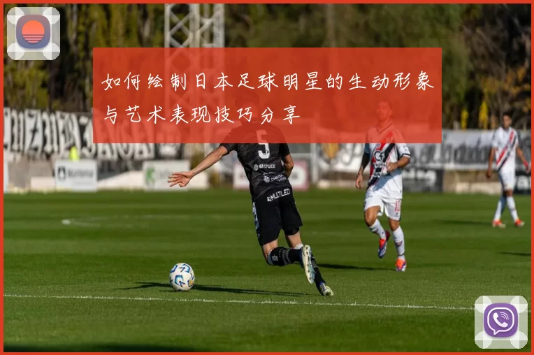如何绘制日本足球明星的生动形象与艺术表现技巧分享