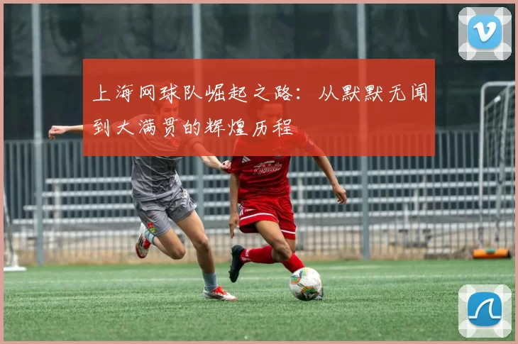 上海网球队崛起之路：从默默无闻到大满贯的辉煌历程