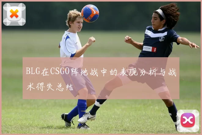 BLG在CSGO阵地战中的表现分析与战术得失总结
