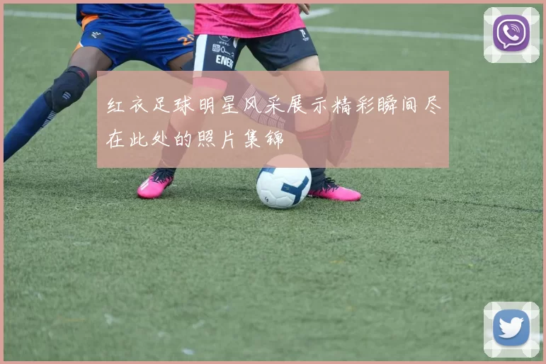 红衣足球明星风采展示精彩瞬间尽在此处的照片集锦
