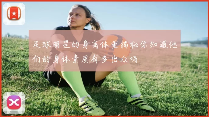 足球明星的身高体重揭秘你知道他们的身体素质有多出众吗
