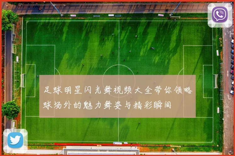 足球明星闪光舞视频大全带你领略球场外的魅力舞姿与精彩瞬间
