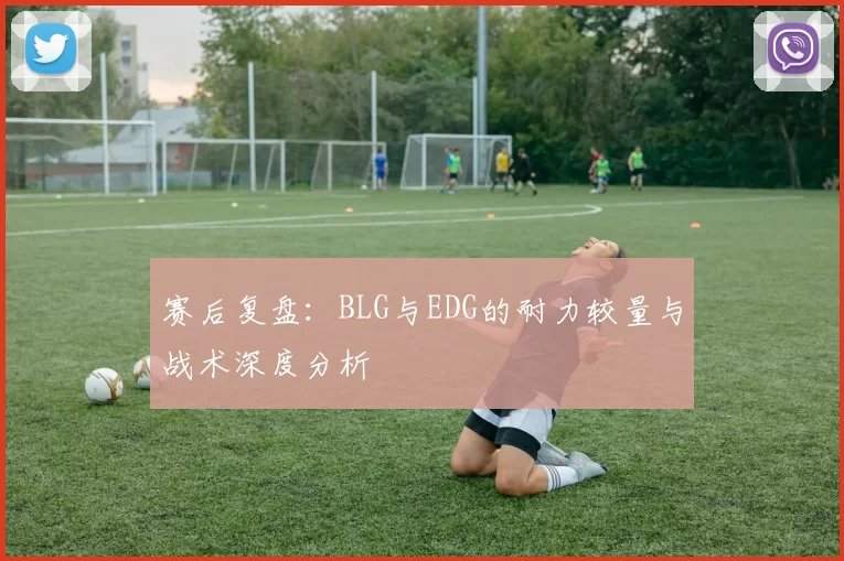 赛后复盘：BLG与EDG的耐力较量与战术深度分析
