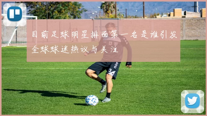 目前足球明星排面第一名是谁引发全球球迷热议与关注