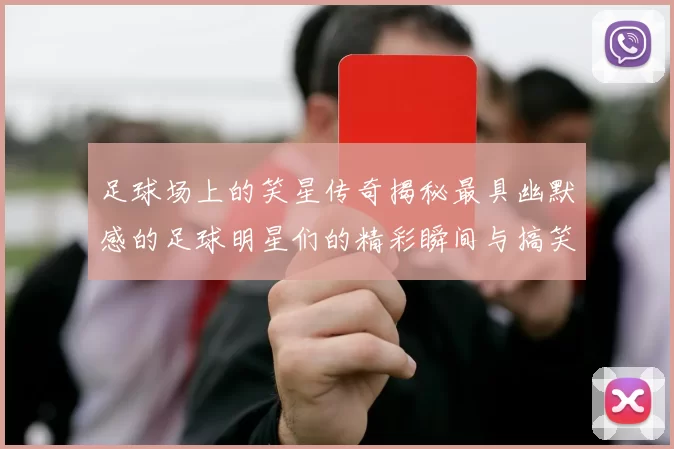 足球场上的笑星传奇揭秘最具幽默感的足球明星们的精彩瞬间与搞笑故事