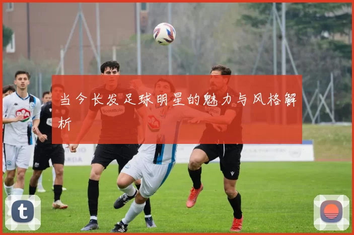 当今长发足球明星的魅力与风格解析